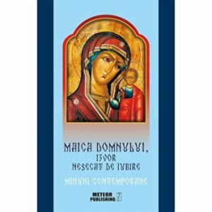 Maica Domnului, Izvor nesecat de iubire. Minuni Contemporane