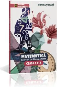 Matematică. Exerciții, probleme și teste Clasa a V-a de Monica Topana