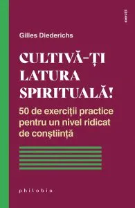 Cultivă-ți latura spirituală! 50 de exerciții practice pentru un nivel ridicat de conștiință de Gilles Diederichs