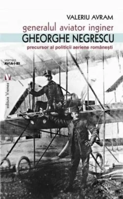 Generalul aviator inginer Gheorghe Negrescu, precursorul politicii aeriene românești de Valeriu Avram
