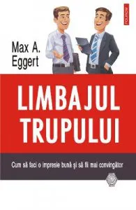 Limbajul trupului. Cum sa faci o impresie buna si sa fii mai convingator de Max A. Eggert