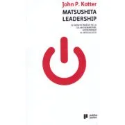 Matsushita Leadership. Ce avem de invatat de la cel mai remarcabil antreprenor al secolului 20 de John Kotter