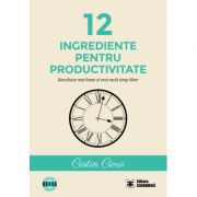 12 ingrediente pentru productivitate. Rezultate mai bune si mai mult timp liber