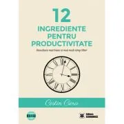 12 ingrediente pentru productivitate. Rezultate mai bune si mai mult timp liber de Costin Ciora