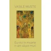 Eu nici in moarte n-am sa pot muri. Poeme de dragoste de Vasile Muste