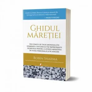 Ghidul maretiei: Un coach de talie mondiala in domeniul succesului isi impartaseste secretele pentru a atinge maiestria in viata personala si in afaceri de Robin Sharma