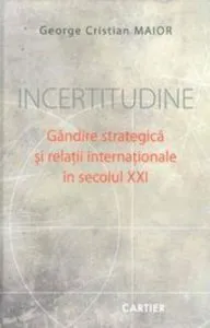 Incertitudine. Gandire strategica si relatii internationale in secolul XXI de George Cristian Maior