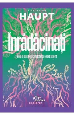 Inradacinati. Viata la rascrucea dintre stiinta, natura si spirit de Lyanda Lynn Haupt