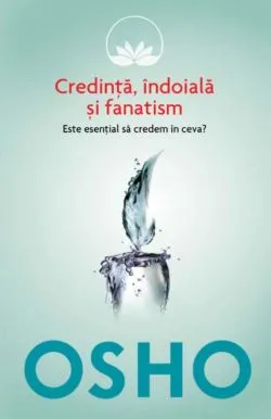 Osho. Credinta, indoiala si fanatism. Este esential sa credem in ceva? de Osho International Foundation