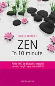 Zen in 10 minute. Peste 300 de sfaturi si exercitii pentru regasirea seninatatii de Sioux Berger