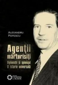 Agentii marturisiti. Diplomatii si spionajul. O istorie universala de Alexandru Popescu