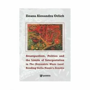 Avantgardism, Politics, and the Limits of Interpretation in The (Ex)centric Waste Land: Reading Gellu Naum's Zenobia de Ileana Alexandra Orlich