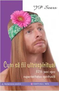 Cum sa fii ultraspiritual. 12 ½ pasi spre superioritatea spirituala de J.P. Sears