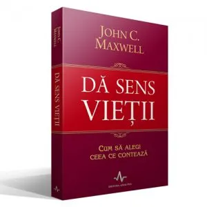 Da sens vietii. Cum sa alegi ceea ce conteaza de John C. Maxwell
