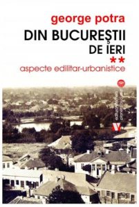Din Bucurestii de ieri.Aspecte edilitar- urbanistice. Vol II