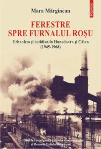 Ferestre spre furnalul rosu. Urbanism si cotidian in Hunedoara si Calan (1945-1968) de Mara Marginean