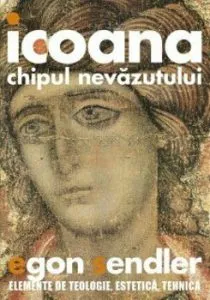 Icoana, chipul nevazutului. Elemente de teologie, estetica si tehnica de Egon Sendler