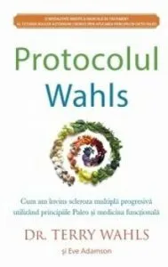 Protocolul Wahls: Cum am invins scleroza multipla progresiva utilizand principiile Paleo si medicina functionala de Terry Wahls