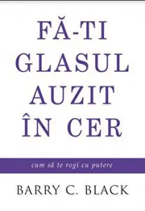 Fa-ti glasul auzit in cer. Cum sa te rogi cu putere de Barry C. Black