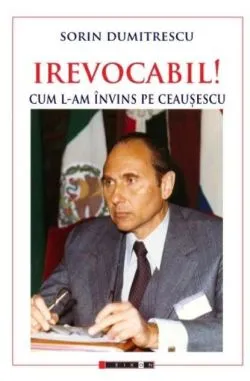 Irevocabil! Cum l-am învins pe Ceaușescu de Sorin Dumitrescu