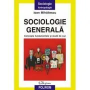 Sociologie generala. Concepte fundamentale si studii de caz de Ioan Mihailescu