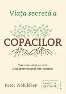 Viata secreta a copacilor. Cum comunica, ce simt. Descoperirea unei lumi ascunse de Peter Wohlleben