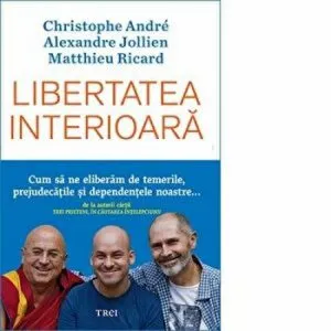 Libertatea interioara. Cum sa ne eliberam de temerile, prejudecatile si dependentele noastre... de Christophe Andre