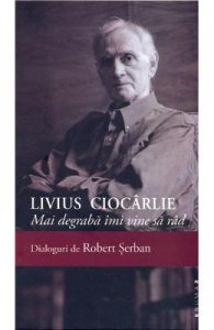 Livius Ciocarlie. Mai degraba imi vine sa rad. Dialoguri de Robert Serban