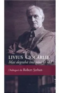 Livius Ciocarlie. Mai degraba imi vine sa rad. Dialoguri de Robert Serban