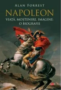 Napoleon. Viata, mostenire, imagine: o biografie de Alan Forrest