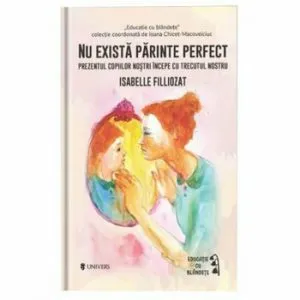 Nu exista parinte perfect. Prezentul copiilor nostri incepe cu trecutul nostru de Isabelle Filliozat