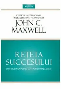 Reteta succesului. Cu atitudinea potrivita iti poti schimba viata. de John Maxwell