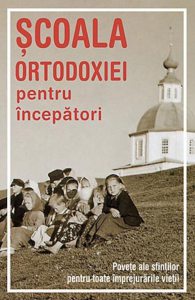 Scoala Ortodoxiei pentru incepatori. Povete ale sfintilor pentru toate imprejurarile vietii
