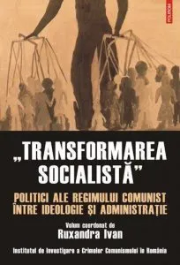 "Transformarea socialista"?. Politici ale regimului comunist intre ideologie si administratie de Ruxandra Ivan