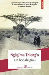 Un bob de grau. O poveste despre mituri, revolutie si dragoste in Africa secolului XX, spusa de un gigant al literaturii kenyene de Ngugi wa Thiong`o