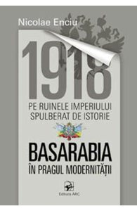 1918 pe ruinele imperiului spulberat de istorie. Basarabia in pragul modernitatii