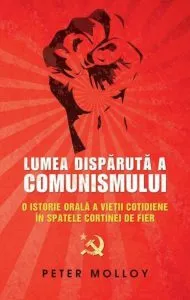 Lumea disparuta a comunismului. O istorie orala a vietii cotidiene in spatele cortinei de fier de Peter Molloy