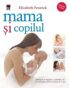 Mama si copilul. Manual de ingrijirea copilului, de la conceptie pana la varsta de 3 ani