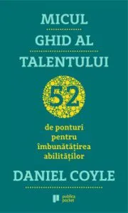 Micul ghid al talentului. 52 de ponturi pentru imbunatatirea abilitatilor de Daniel Coyle