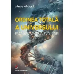Ordinea totala a Universului. Fata nevazuta a evolutiei de Danut Maciuca