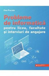Probleme de informatica pentru liceu, facultate si interviuri de angajare de Dan Pracsiu