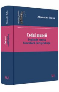 Codul muncii. Legislatie conexa. Comentarii. Jurisprudenta
