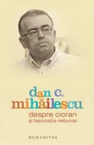 Despre Cioran si fascinatia nebuniei de Dan C. Mihailescu