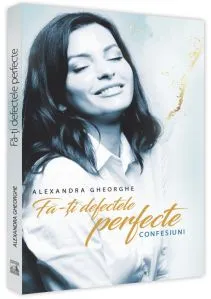 Fa-ti defectele perfecte - confesiuni de Alexandra Gheorghe