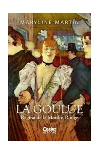 La Goulue. Regina de la Moulin Rouge de Maryline Martin