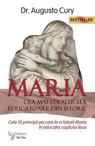 Maria, cea mai strălucită educatoare din istorie. Cele zece principii pe care le-a folosit Maria în educația copilului Iisus - Ediția a II -a