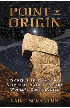 Point of Origin: Gobekli Tepe and the Spiritual Matrix for the World's Cosmologies