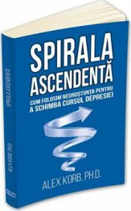 Spirala ascendenta - Cum folosim neurostiinta pentru a schimba cursul depresiei de Alex Korb