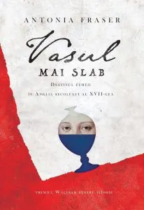 Vasul mai slab. Destinul femeii in Anglia secolului al XVII-lea de Antonia Fraser