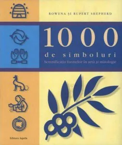 1000 de simboluri. Semnificatia formelor in arta si mitologie de Rowena Shepherd